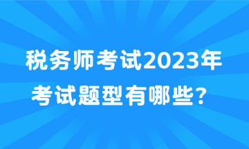 稅務(wù)師考試2023年考試題型有哪些？