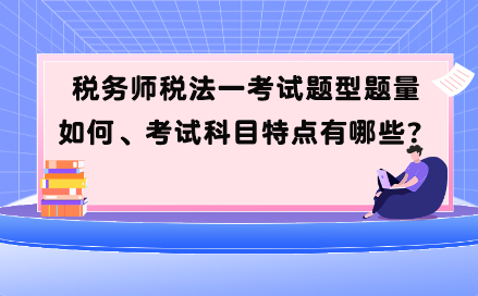 稅務(wù)師稅法一考試題型題量如何、考試科目特點(diǎn)有哪些？