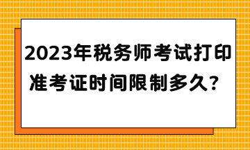 2023年稅務(wù)師考試打印準(zhǔn)考證時間限制多久？