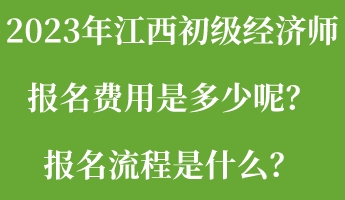 2023年江西初級(jí)經(jīng)濟(jì)師報(bào)名費(fèi)用是多少呢？報(bào)名流程是什么？