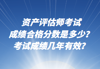 資產(chǎn)評估師考試成績合格分?jǐn)?shù)是多少？考試成績幾年有效？