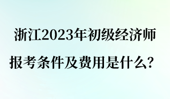 浙江2023年初級(jí)經(jīng)濟(jì)師報(bào)考條件及費(fèi)用是什么？