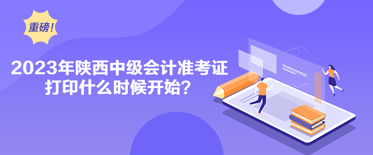 2023年陜西中級會計準考證打印什么時候開始？