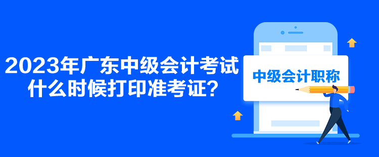 2023年廣東中級(jí)會(huì)計(jì)考試什么時(shí)候打印準(zhǔn)考證？