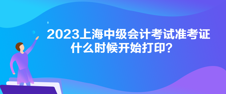 2023上海中級(jí)會(huì)計(jì)考試準(zhǔn)考證什么時(shí)候開(kāi)始打印？