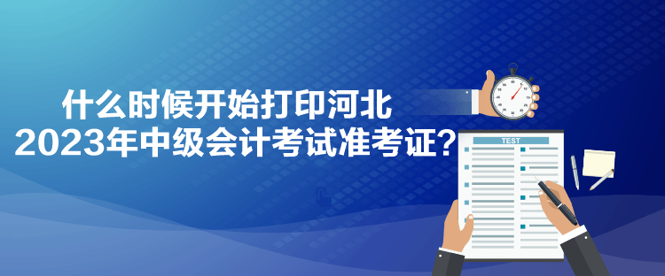 什么時候開始打印河北2023年中級會計考試準考證？