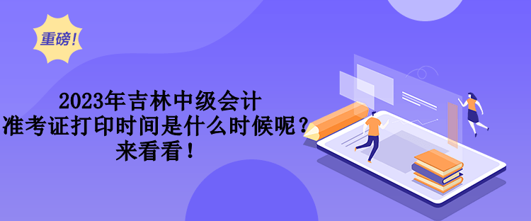 2023年吉林中級會計準(zhǔn)考證打印時間是什么時候呢？來看看！