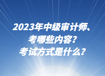 2023年中級(jí)審計(jì)師考哪些內(nèi)容？考試方式是什么？