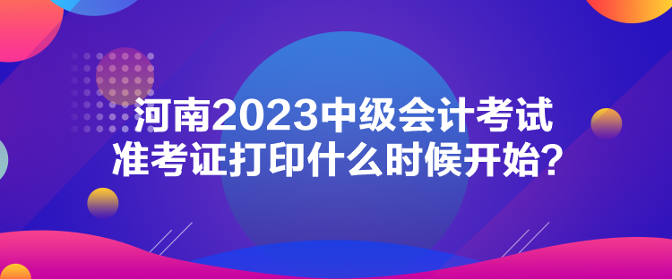 河南2023中級(jí)會(huì)計(jì)考試準(zhǔn)考證打印什么時(shí)候開始？