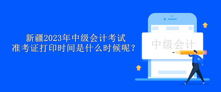 新疆2023年中級會計考試準考證打印時間是什么時候呢？