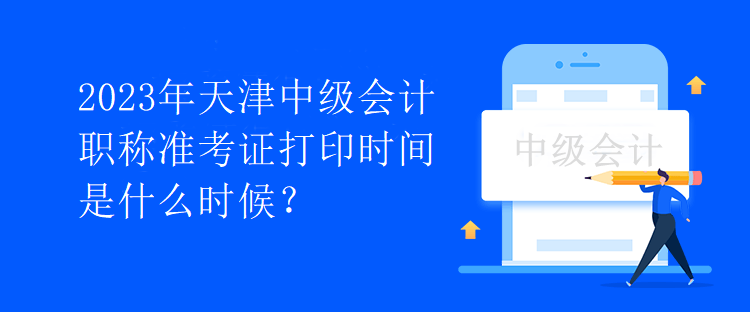 2023年天津中級(jí)會(huì)計(jì)職稱準(zhǔn)考證打印時(shí)間是什么時(shí)候？