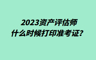 2023資產(chǎn)評(píng)估師什么時(shí)候打印準(zhǔn)考證？