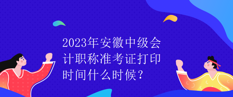 2023年安徽中級會計職稱準考證打印時間什么時候？