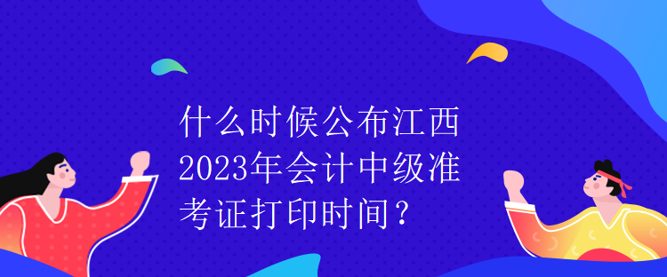 什么時(shí)候公布江西2023年會計(jì)中級準(zhǔn)考證打印時(shí)間？