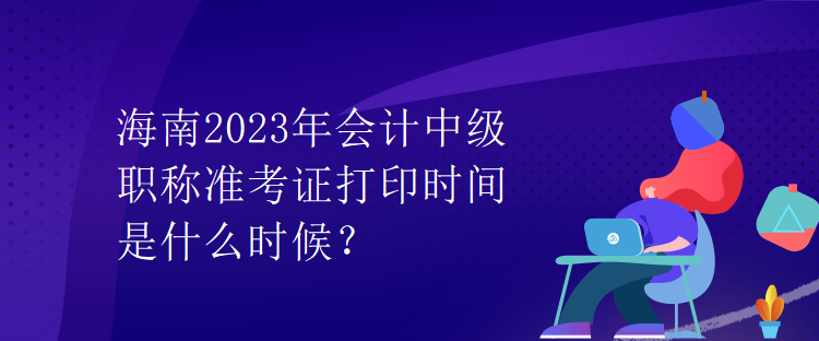 海南2023年會(huì)計(jì)中級職稱準(zhǔn)考證打印時(shí)間是什么時(shí)候？