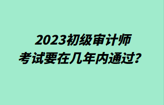 2023初級(jí)審計(jì)師考試要在幾年內(nèi)通過？