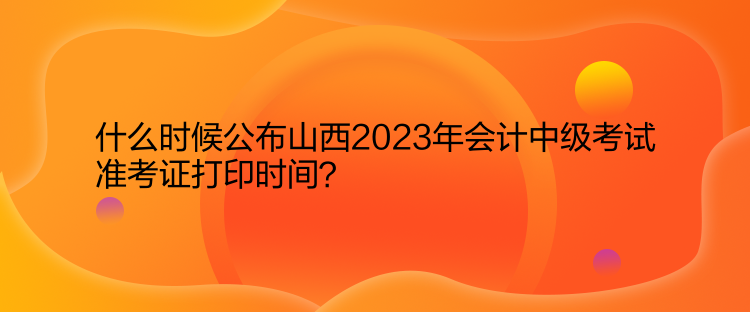 什么時(shí)候公布山西2023年會(huì)計(jì)中級(jí)考試準(zhǔn)考證打印時(shí)間？  