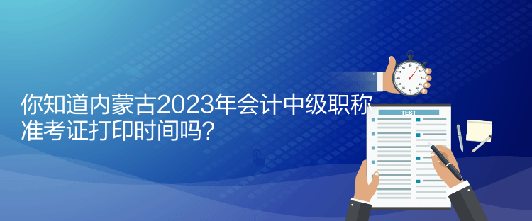 你知道內(nèi)蒙古2023年會(huì)計(jì)中級(jí)職稱準(zhǔn)考證打印時(shí)間嗎？