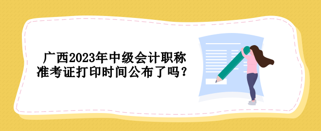 廣西2023年中級(jí)會(huì)計(jì)職稱準(zhǔn)考證打印時(shí)間公布了嗎？