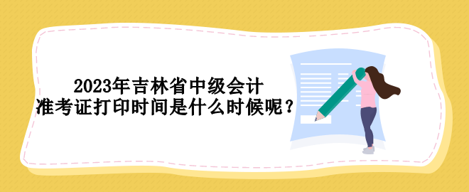 2023年吉林省中級會計準考證打印時間是什么時候呢？