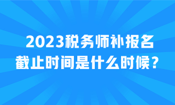 2023稅務師補報名截止時間是什么時候？