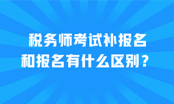 稅務(wù)師考試補報名和報名有什么區(qū)別？