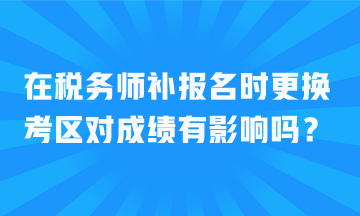 在稅務(wù)師補(bǔ)報(bào)名時(shí)更換考區(qū)對(duì)成績(jī)有影響嗎？