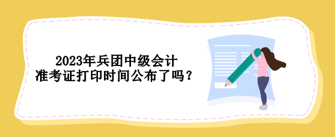 2023年兵團(tuán)中級(jí)會(huì)計(jì)準(zhǔn)考證打印時(shí)間公布了嗎？