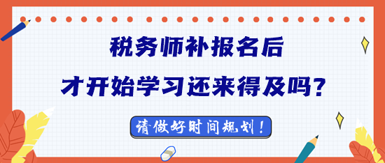 2023稅務(wù)師補報名后才開始學(xué)習(xí)還來得及嗎？