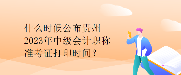 什么時候公布貴州2023年中級會計職稱準考證打印時間？