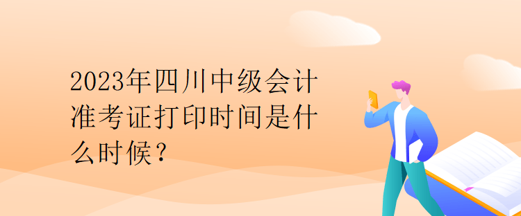 2023年四川中級會計準考證打印時間是什么時候？