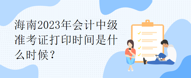 海南2023年會(huì)計(jì)中級(jí)準(zhǔn)考證打印時(shí)間是什么時(shí)候？