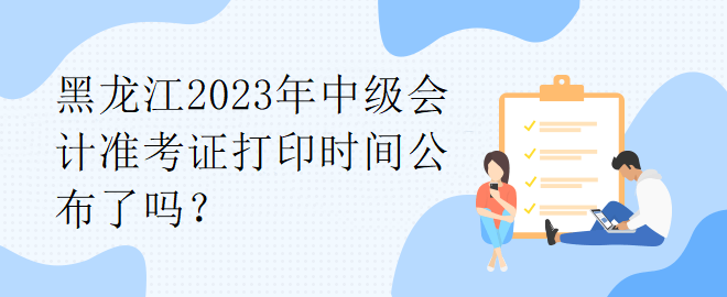 黑龍江2023年中級會計(jì)準(zhǔn)考證打印時(shí)間公布了嗎？