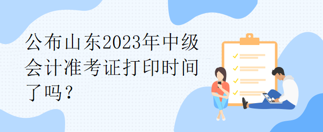 公布山東2023年中級會計(jì)準(zhǔn)考證打印時間了嗎？