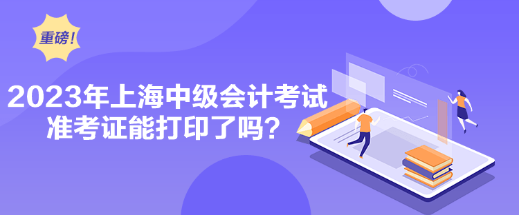 2023年上海中級(jí)會(huì)計(jì)考試準(zhǔn)考證能打印了嗎？