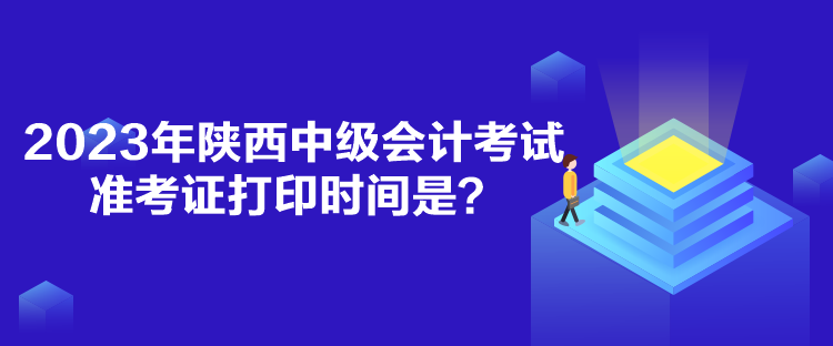 2023年陜西中級(jí)會(huì)計(jì)考試準(zhǔn)考證打印時(shí)間是？