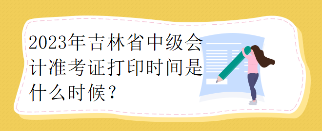 2023年吉林省中級會計準(zhǔn)考證打印時間是什么時候？