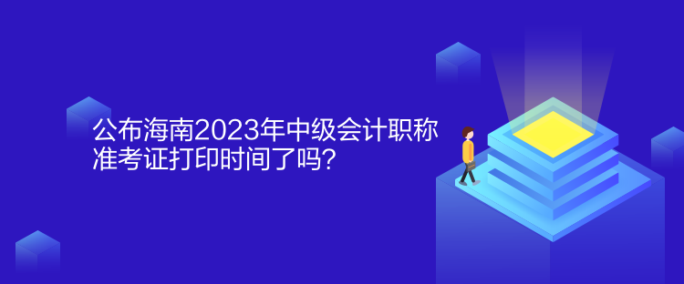 公布海南2023年中級會計職稱準考證打印時間了嗎？