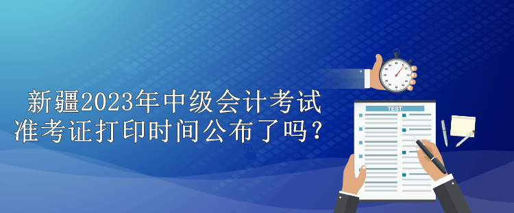 新疆2023年中級(jí)會(huì)計(jì)考試準(zhǔn)考證打印時(shí)間公布了嗎？