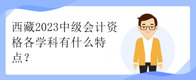 西藏2023中級(jí)會(huì)計(jì)資格各學(xué)科有什么特點(diǎn)？