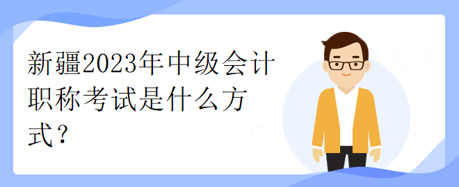 新疆2023年中級會(huì)計(jì)職稱考試是什么方式？