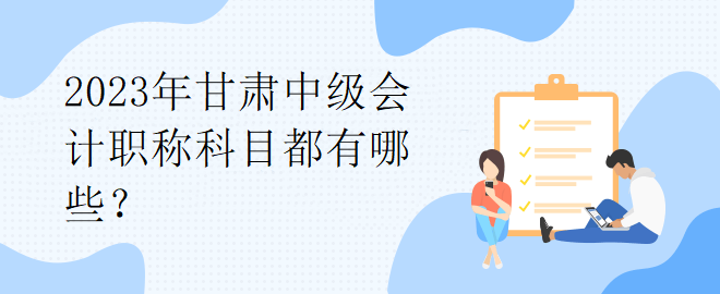 2023年甘肅中級會計職稱科目都有哪些？