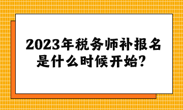 2023年稅務(wù)師補(bǔ)報(bào)名是什么時(shí)候開始？