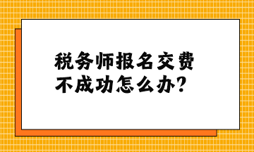 稅務(wù)師報(bào)名交費(fèi)不成功怎么辦？