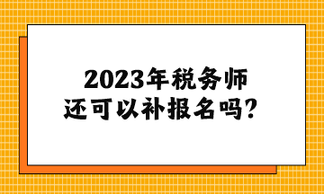 2023年稅務師還可以補報名嗎？