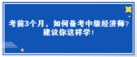 考前3個月，如何備考中級經(jīng)濟師？建議你這樣學(xué)！