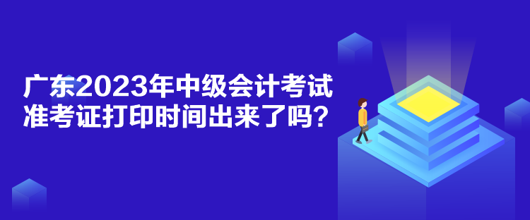 廣東2023年中級會計考試準考證打印時間出來了嗎？