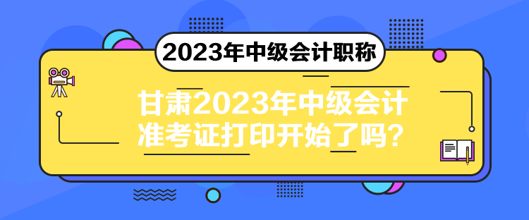 甘肅2023年中級會計準考證打印開始了嗎？