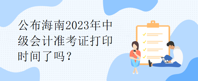 公布海南2023年中級會(huì)計(jì)準(zhǔn)考證打印時(shí)間了嗎？