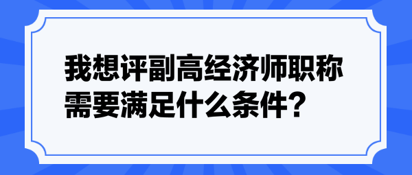 我想評(píng)副高經(jīng)濟(jì)師職稱，需要滿足什么條件？